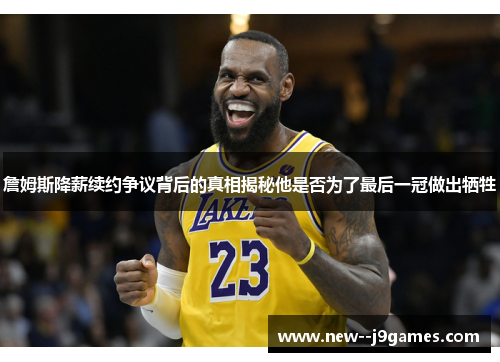 詹姆斯降薪续约争议背后的真相揭秘他是否为了最后一冠做出牺牲