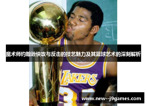 魔术师约翰逊快攻与反击的技艺魅力及其篮球艺术的深刻解析