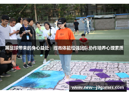 踢足球带来的身心益处：提高体能增强团队协作培养心理素质