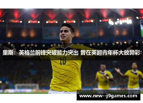 里斯：英格兰前锋突破能力突出 曾在英超青年杯大放异彩