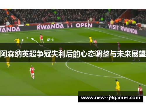 阿森纳英超争冠失利后的心态调整与未来展望
