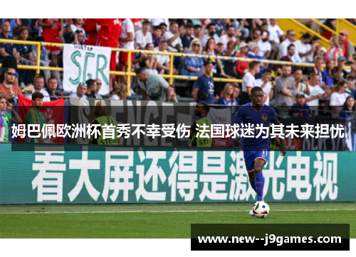 姆巴佩欧洲杯首秀不幸受伤 法国球迷为其未来担忧