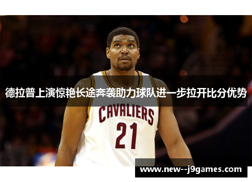 德拉普上演惊艳长途奔袭助力球队进一步拉开比分优势