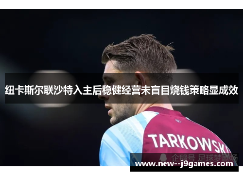 纽卡斯尔联沙特入主后稳健经营未盲目烧钱策略显成效