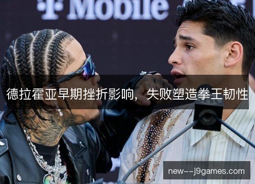 德拉霍亚早期挫折影响，失败塑造拳王韧性